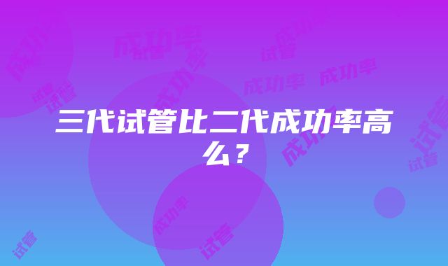 三代试管比二代成功率高么?