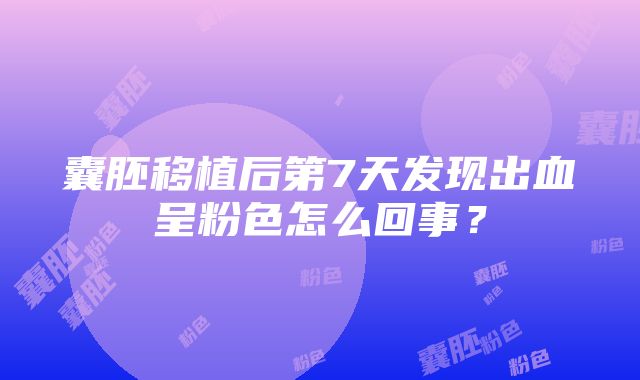 囊胚移植后第7天发现出血呈粉色怎么回事?