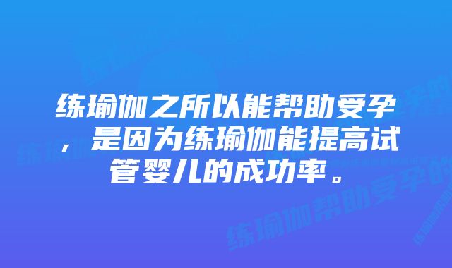 练瑜伽之所以能帮助受孕,是因为练瑜伽能提高试管婴儿的成功率。