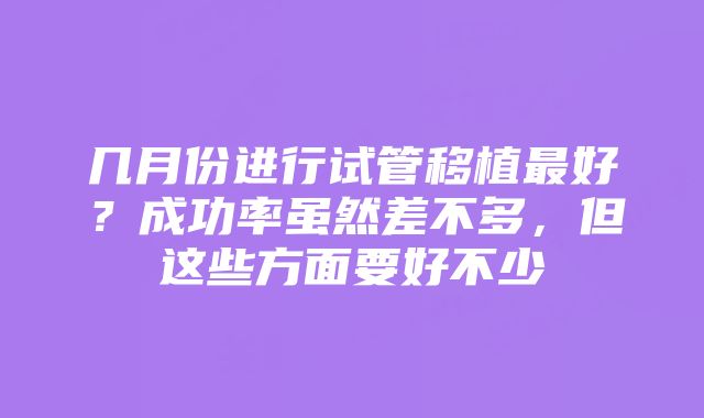 几月份进行试管移植最好?成功率虽然差不多,但这些方面要好不少