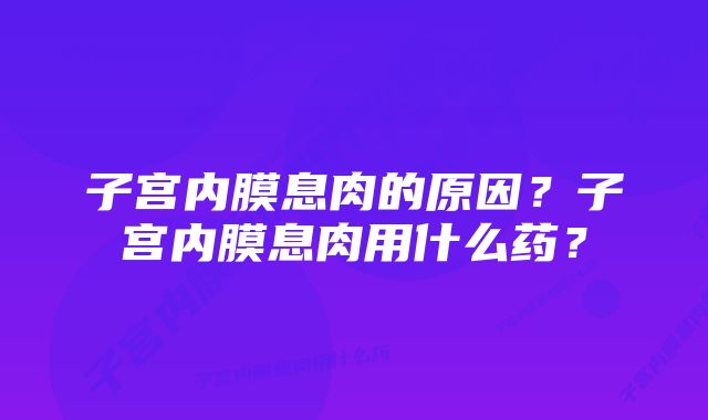 子宫内膜息肉的原因?子宫内膜息肉用什么药?