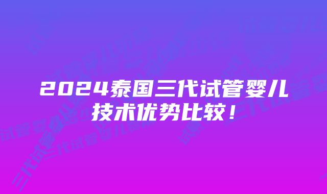 2024泰国三代试管婴儿技术优势比较!