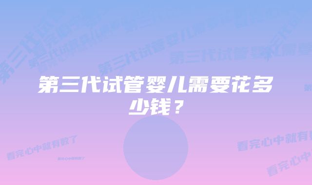 第三代试管婴儿需要花多少钱?