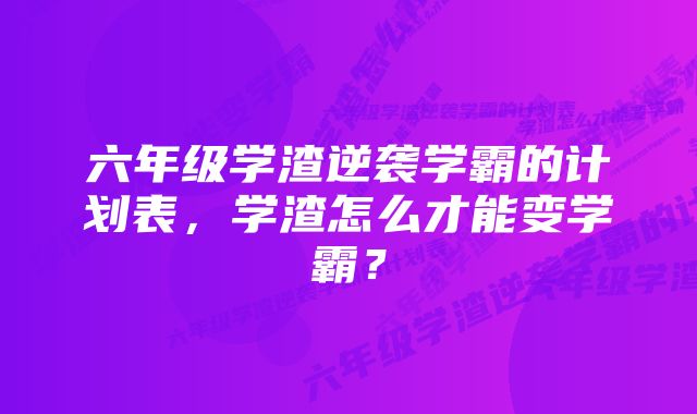 六年级学渣逆袭学霸的计划表,学渣怎么才能变学霸?