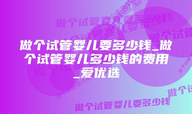 做个试管婴儿要多少钱_做个试管婴儿多少钱的费用_爱优选