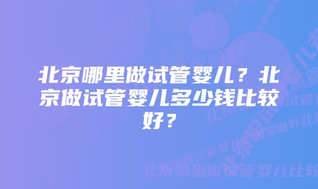 北京哪里做试管婴儿?北京做试管婴儿多少钱比较好?