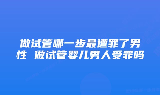 做试管哪一步最遭罪了男性 做试管婴儿男人受罪吗