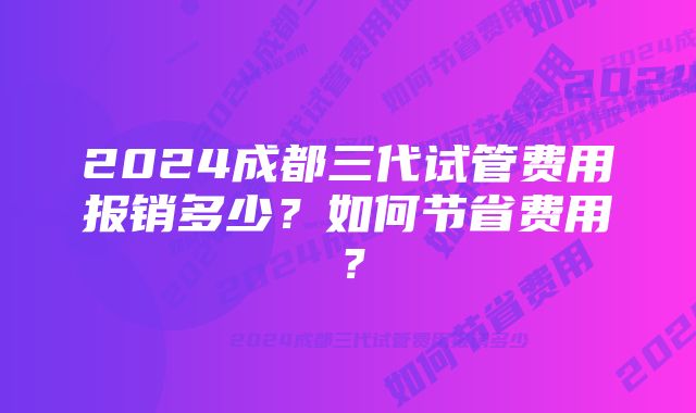 2024成都三代试管费用报销多少?如何节省费用?
