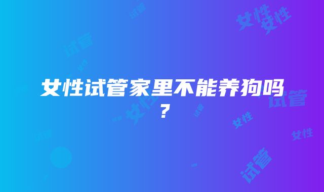 女性试管家里不能养狗吗?