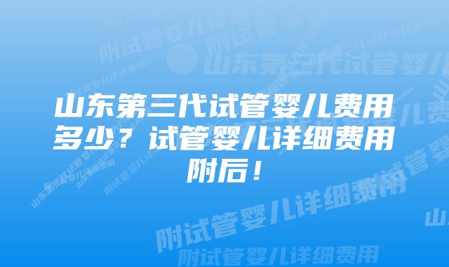 山东第三代试管婴儿费用多少?试管婴儿详细费用附后!