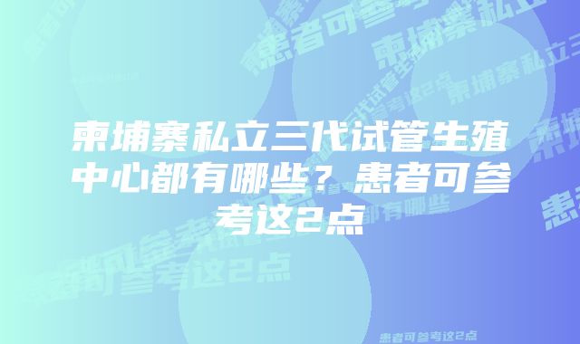 柬埔寨私立三代试管生殖中心都有哪些?患者可参考这2点