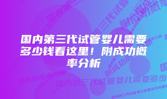 国内第三代试管婴儿需要多少钱看这里!附成功概率分析
