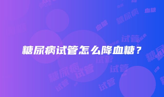 糖尿病试管怎么降血糖?