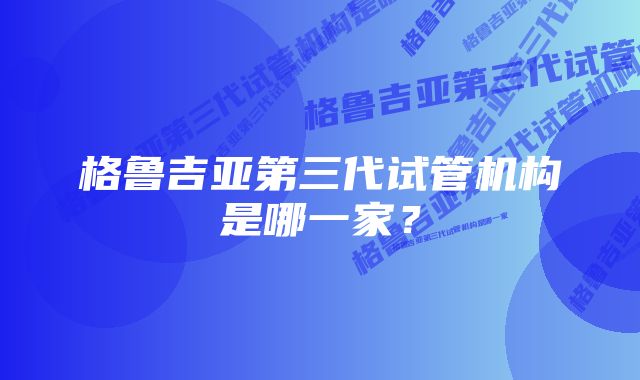 格鲁吉亚第三代试管机构是哪一家?