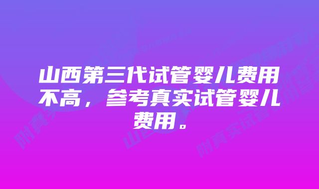 山西第三代试管婴儿费用不高,参考真实试管婴儿费用。