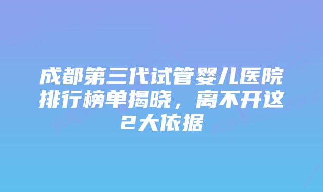 成都第三代试管婴儿医院排行榜单揭晓,离不开这2大依据