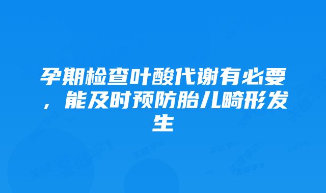 孕期检查叶酸代谢有必要,能及时预防胎儿畸形发生