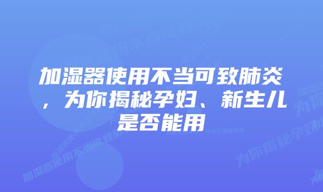 加湿器使用不当可致肺炎,为你揭秘孕妇、新生儿是否能用