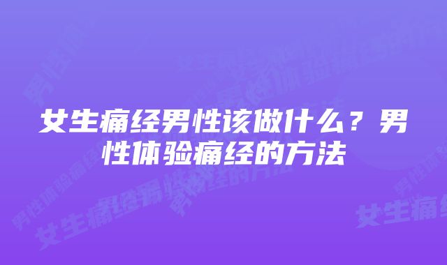女生痛经男性该做什么?男性体验痛经的方法