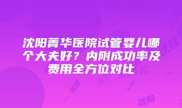 沈阳菁华医院试管婴儿哪个大夫好?内附成功率及费用全方位对比