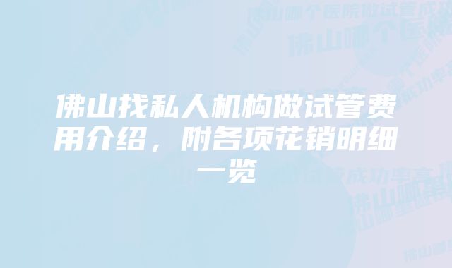 佛山找私人机构做试管费用介绍,附各项花销明细一览