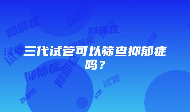 三代试管可以筛查抑郁症吗?