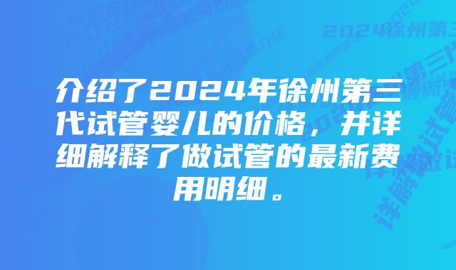 介绍了2024年徐州第三代试管婴儿的价格,并详细解释了做试管的最新费用明细。