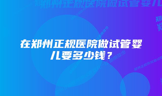 在郑州正规医院做试管婴儿要多少钱?