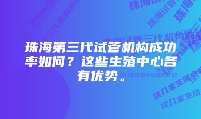 珠海第三代试管机构成功率如何?这些生殖中心各有优势。