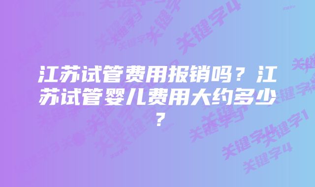 江苏试管费用报销吗?江苏试管婴儿费用大约多少?