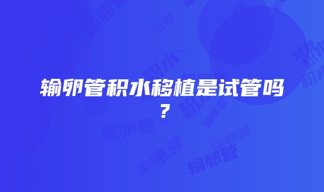 输卵管积水移植是试管吗?