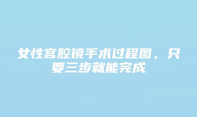 女性宫腔镜手术过程图,只要三步就能完成