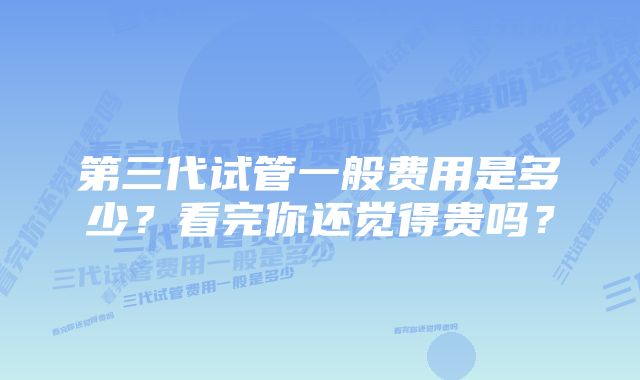 第三代试管一般费用是多少?看完你还觉得贵吗?