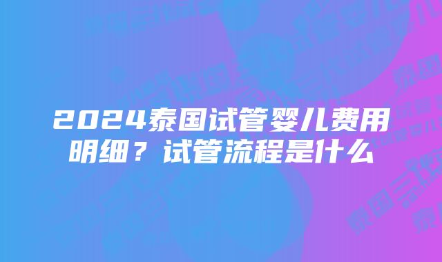 2024泰国试管婴儿费用明细?试管流程是什么