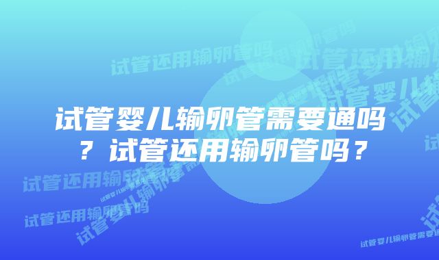试管婴儿输卵管需要通吗?试管还用输卵管吗?