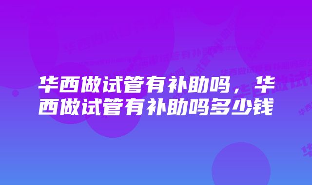 华西做试管有补助吗,华西做试管有补助吗多少钱