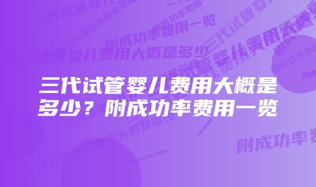 三代试管婴儿费用大概是多少?附成功率费用一览