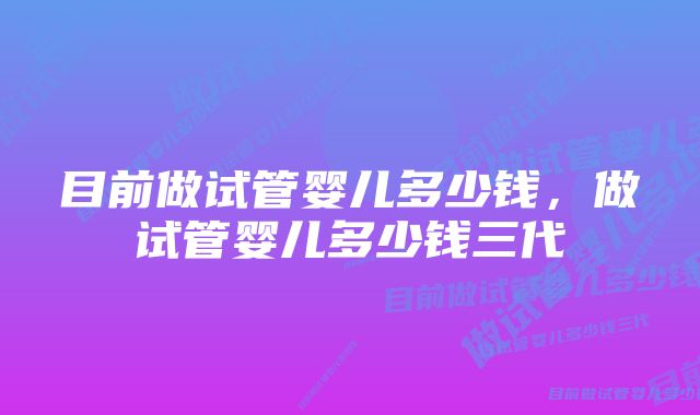 目前做试管婴儿多少钱,做试管婴儿多少钱三代