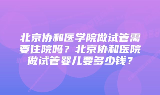 北京协和医学院做试管需要住院吗?北京协和医院做试管婴儿要多少钱?