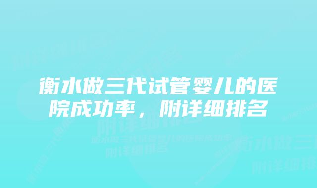 衡水做三代试管婴儿的医院成功率,附详细排名
