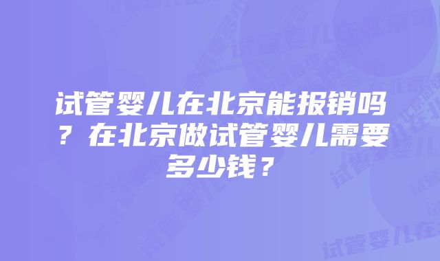 试管婴儿在北京能报销吗?在北京做试管婴儿需要多少钱?