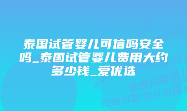 泰国试管婴儿可信吗安全吗_泰国试管婴儿费用大约多少钱_爱优选