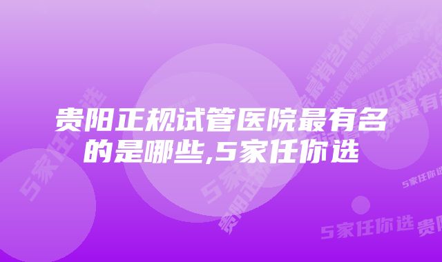 贵阳正规试管医院最有名的是哪些,5家任你选