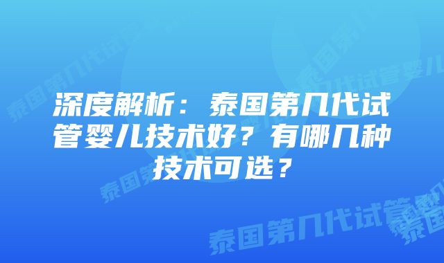 深度解析:泰国第几代试管婴儿技术好?有哪几种技术可选?