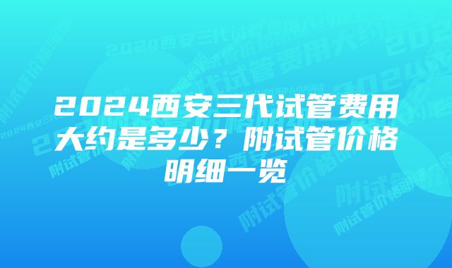 2024西安三代试管费用大约是多少?附试管价格明细一览