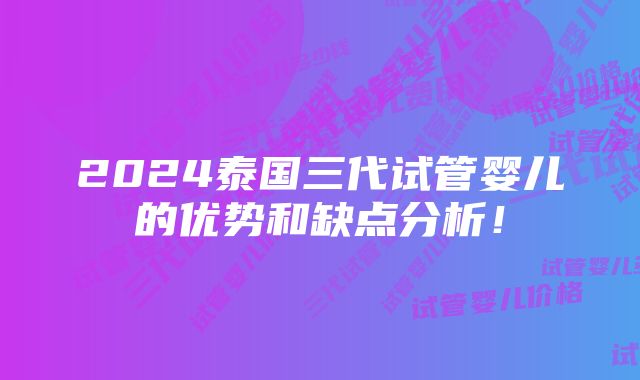 2024泰国三代试管婴儿的优势和缺点分析!