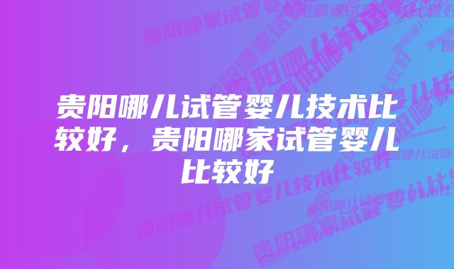 贵阳哪儿试管婴儿技术比较好,贵阳哪家试管婴儿比较好
