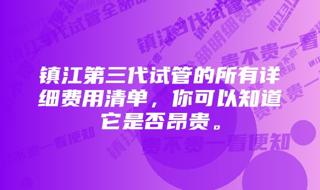 镇江第三代试管的所有详细费用清单,你可以知道它是否昂贵。