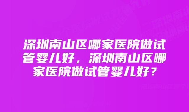 深圳南山区哪家医院做试管婴儿好,深圳南山区哪家医院做试管婴儿好?