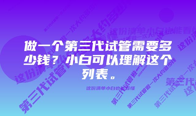 做一个第三代试管需要多少钱?小白可以理解这个列表。